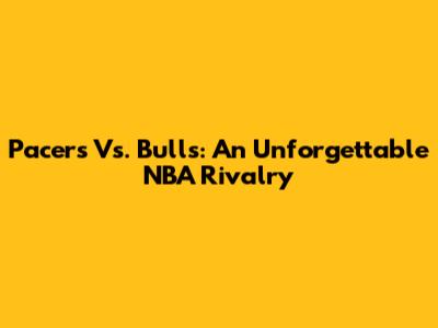 Pacers Vs. Bulls: An Unforgettable NBA Rivalry
