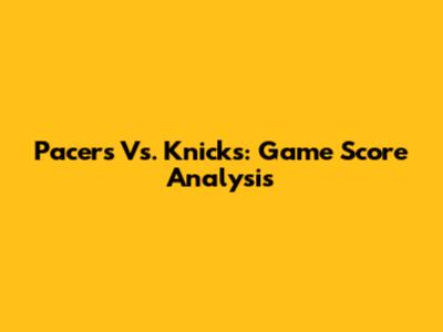 Pacers Vs. Knicks: Game Score Analysis