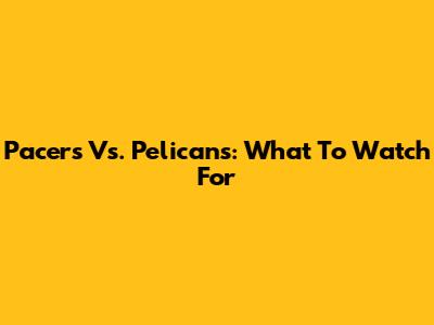 Pacers Vs. Pelicans: What To Watch For