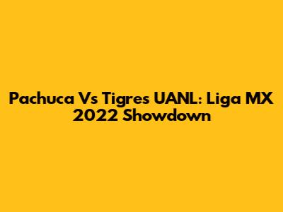 Pachuca Vs Tigres UANL: Liga MX 2022 Showdown