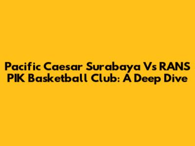 Pacific Caesar Surabaya Vs RANS PIK Basketball Club: A Deep Dive