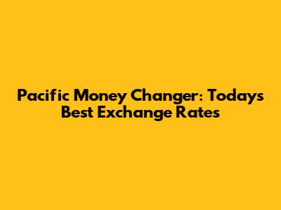 Pacific Money Changer: Today's Best Exchange Rates