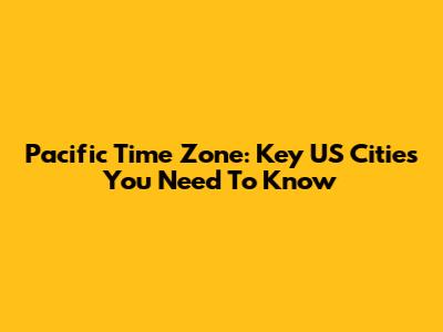 Pacific Time Zone: Key US Cities You Need To Know