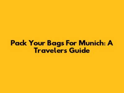 Pack Your Bags For Munich: A Traveler's Guide