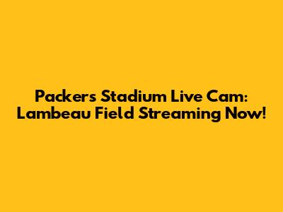 Packers Stadium Live Cam: Lambeau Field Streaming Now!