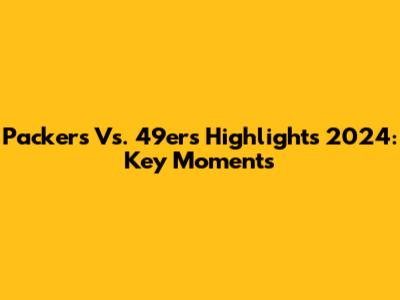 Packers Vs. 49ers Highlights 2024: Key Moments