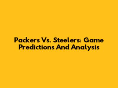 Packers Vs. Steelers: Game Predictions And Analysis