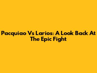 Pacquiao Vs Larios: A Look Back At The Epic Fight