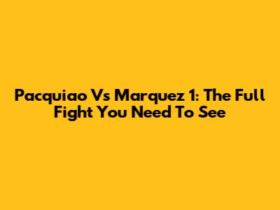 Pacquiao Vs Marquez 1: The Full Fight You Need To See