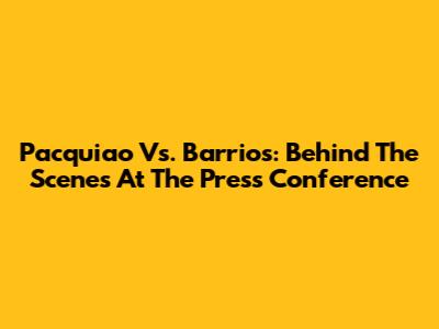 Pacquiao Vs. Barrios: Behind The Scenes At The Press Conference