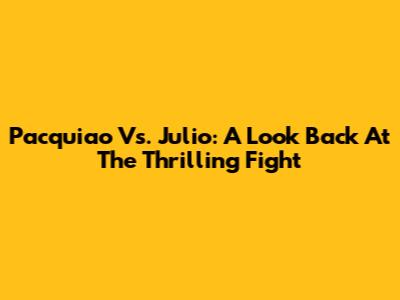 Pacquiao Vs. Julio: A Look Back At The Thrilling Fight