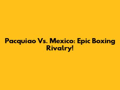 Pacquiao Vs. Mexico: Epic Boxing Rivalry!