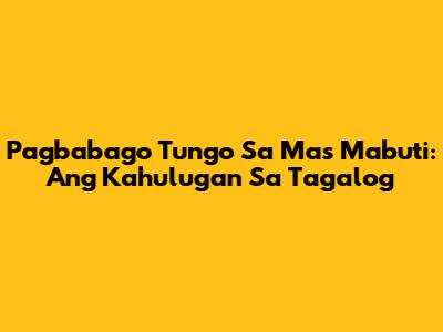 Pagbabago Tungo Sa Mas Mabuti: Ang Kahulugan Sa Tagalog
