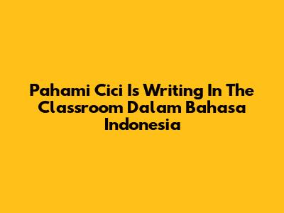 Pahami 'Cici Is Writing In The Classroom' Dalam Bahasa Indonesia