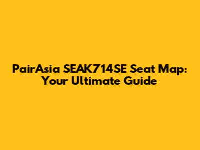PairAsia SEAK714SE Seat Map: Your Ultimate Guide