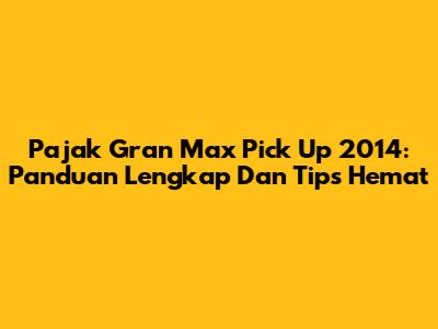 Pajak Gran Max Pick Up 2014: Panduan Lengkap Dan Tips Hemat