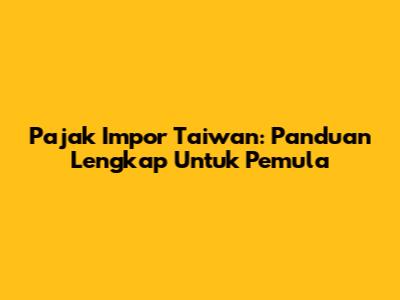 Pajak Impor Taiwan: Panduan Lengkap Untuk Pemula