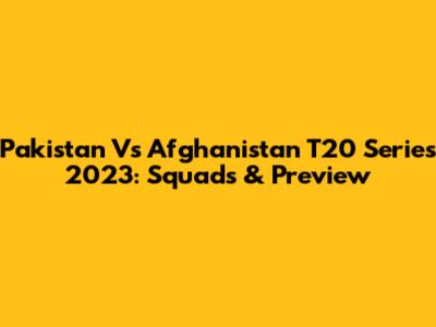 Pakistan Vs Afghanistan T20 Series 2023: Squads & Preview