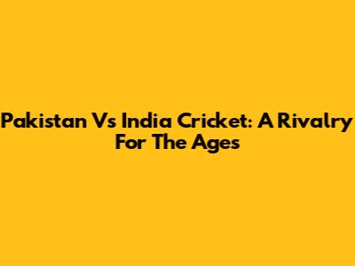 Pakistan Vs India Cricket: A Rivalry For The Ages