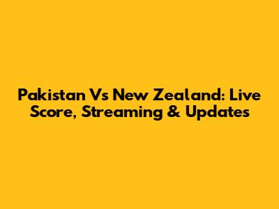Pakistan Vs New Zealand: Live Score, Streaming & Updates
