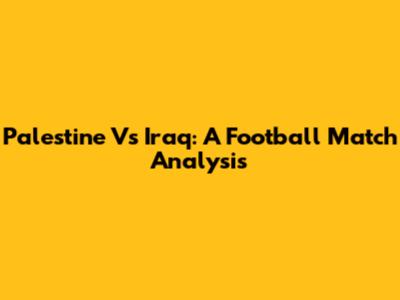 Palestine Vs Iraq: A Football Match Analysis