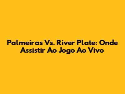 Palmeiras Vs. River Plate: Onde Assistir Ao Jogo Ao Vivo
