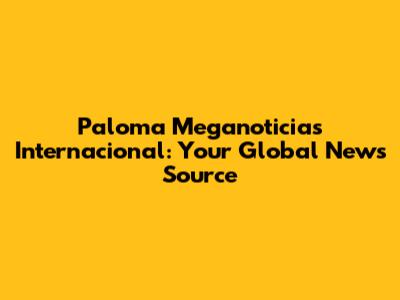 Paloma Meganoticias Internacional: Your Global News Source