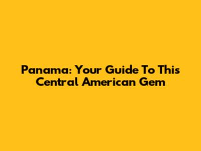 Panama: Your Guide To This Central American Gem