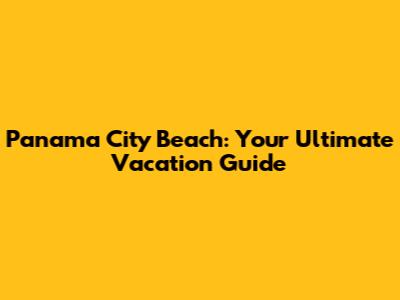 Panama City Beach: Your Ultimate Vacation Guide