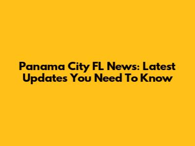 Panama City FL News: Latest Updates You Need To Know