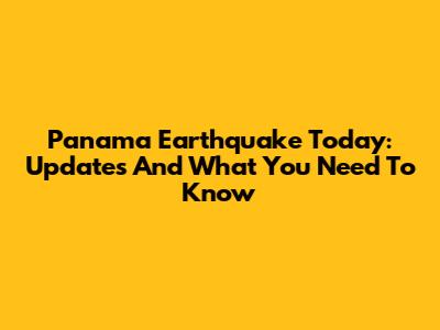 Panama Earthquake Today: Updates And What You Need To Know
