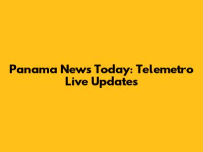Panama News Today: Telemetro Live Updates