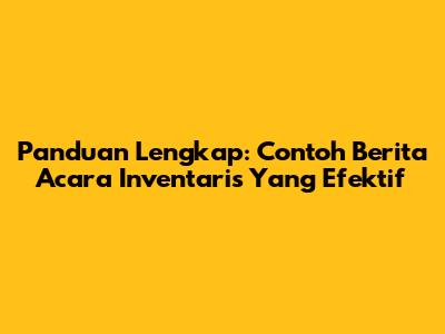 Panduan Lengkap: Contoh Berita Acara Inventaris Yang Efektif