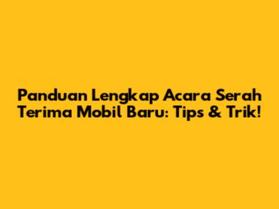 Panduan Lengkap Acara Serah Terima Mobil Baru: Tips & Trik!