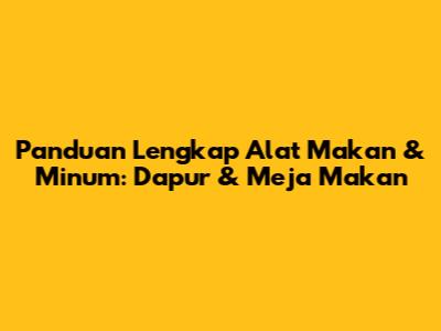 Panduan Lengkap Alat Makan & Minum: Dapur & Meja Makan
