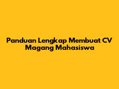 Panduan Lengkap Membuat CV Magang Mahasiswa