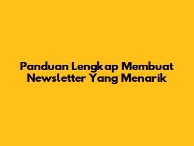 Panduan Lengkap Membuat Newsletter Yang Menarik
