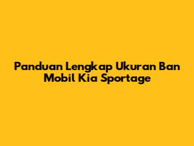 Panduan Lengkap Ukuran Ban Mobil Kia Sportage