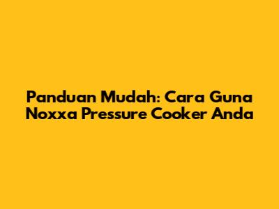 Panduan Mudah: Cara Guna Noxxa Pressure Cooker Anda
