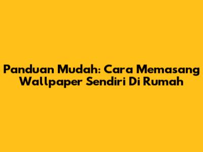 Panduan Mudah: Cara Memasang Wallpaper Sendiri Di Rumah