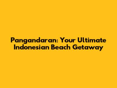 Pangandaran: Your Ultimate Indonesian Beach Getaway