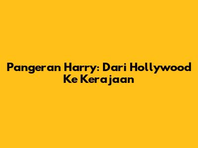 Pangeran Harry: Dari Hollywood Ke Kerajaan