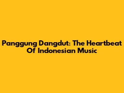 Panggung Dangdut: The Heartbeat Of Indonesian Music