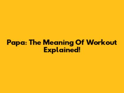Papa: The Meaning Of Workout Explained!