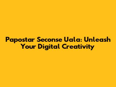 Papostar Seconse Uala: Unleash Your Digital Creativity
