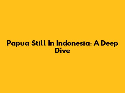 Papua Still In Indonesia: A Deep Dive