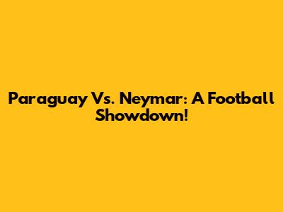 Paraguay Vs. Neymar: A Football Showdown!