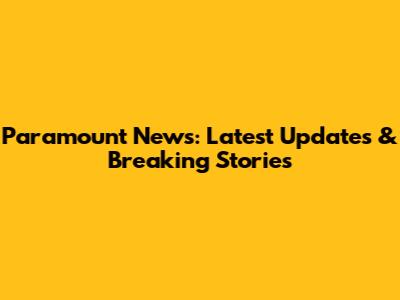 Paramount News: Latest Updates & Breaking Stories