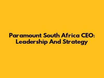 Paramount South Africa CEO: Leadership And Strategy
