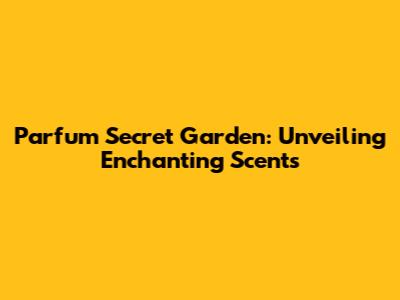Parfum Secret Garden: Unveiling Enchanting Scents